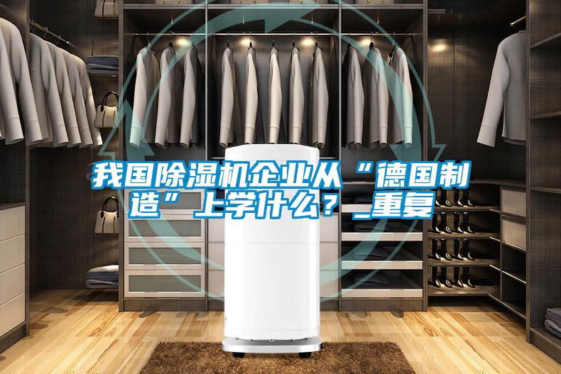 我國除濕機企業(yè)從“德國制造”上學(xué)什么？_重復(fù)