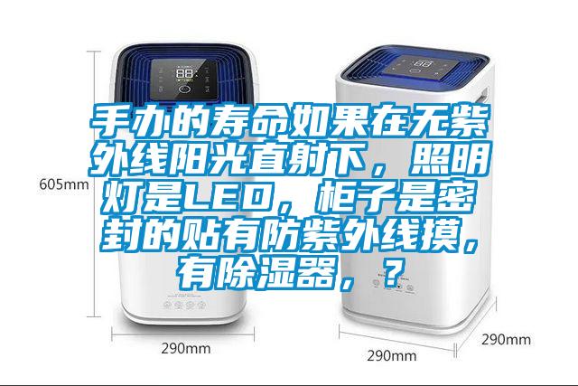 手辦的壽命如果在無紫外線陽光直射下，照明燈是LED，柜子是密封的貼有防紫外線摸，有除濕器，？