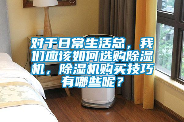 對于日常生活總，我們應(yīng)該如何選購除濕機(jī)，除濕機(jī)購買技巧有哪些呢？