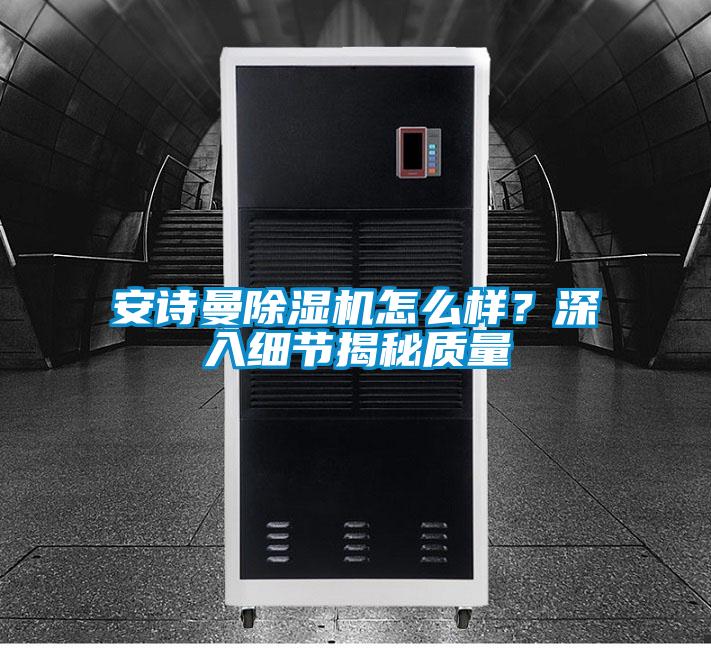 安詩曼除濕機(jī)怎么樣？深入細(xì)節(jié)揭秘質(zhì)量