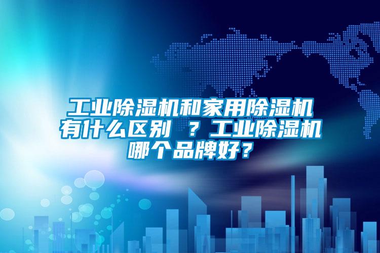 工業(yè)除濕機和家用除濕機有什么區(qū)別 ？工業(yè)除濕機哪個品牌好？