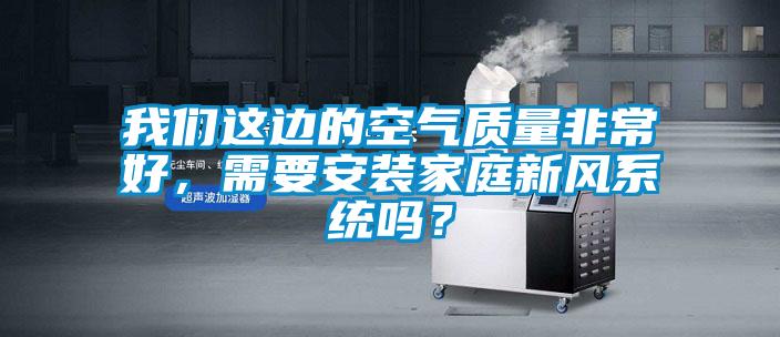 我們這邊的空氣質(zhì)量非常好，需要安裝家庭新風(fēng)系統(tǒng)嗎？