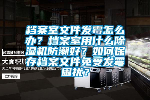 檔案室文件發(fā)霉怎么辦？檔案室用什么除濕機(jī)防潮好？如何保存檔案文件免受發(fā)霉困擾？