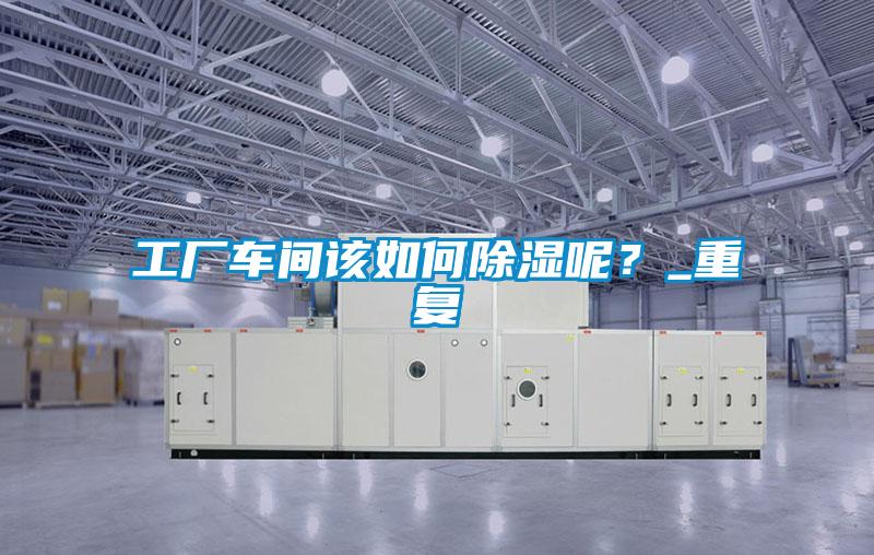 工廠車(chē)間該如何除濕呢？_重復(fù)