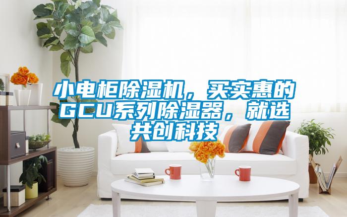 小電柜除濕機，買實惠的GCU系列除濕器，就選共創(chuàng)科技