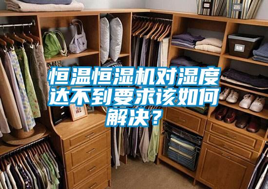 恒溫恒濕機對濕度達不到要求該如何解決？