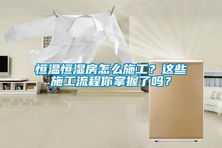 恒溫恒濕房怎么施工？這些施工流程你掌握了嗎？