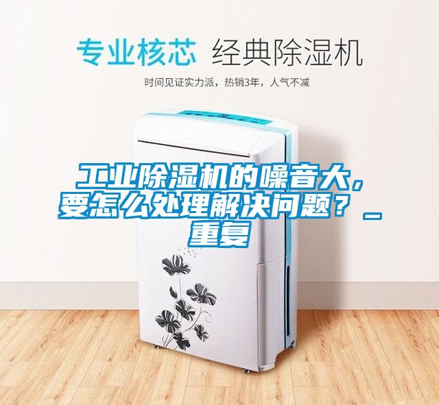 工業(yè)除濕機(jī)的噪音大，要怎么處理解決問題？_重復(fù)