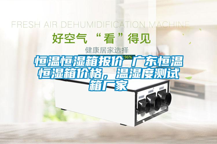 恒溫恒濕箱報價 廣東恒溫恒濕箱價格，溫濕度測試箱廠家