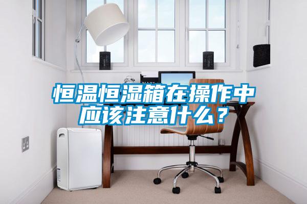 恒溫恒濕箱在操作中應(yīng)該注意什么？