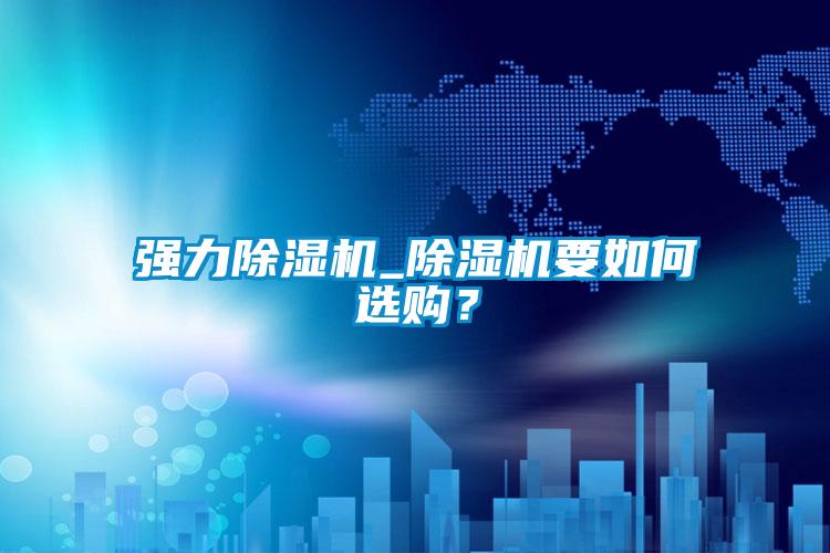 強(qiáng)力除濕機(jī)_除濕機(jī)要如何選購(gòu)？