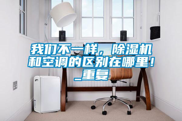 我們不一樣，除濕機(jī)和空調(diào)的區(qū)別在哪里！_重復(fù)