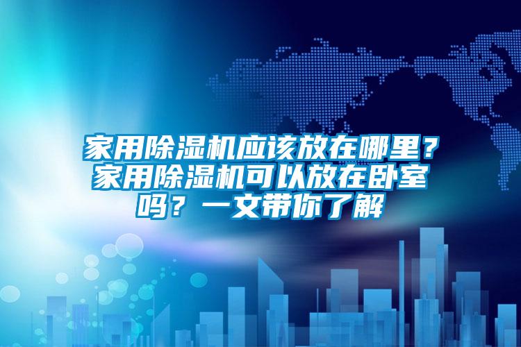 家用除濕機應該放在哪里？家用除濕機可以放在臥室嗎？一文帶你了解