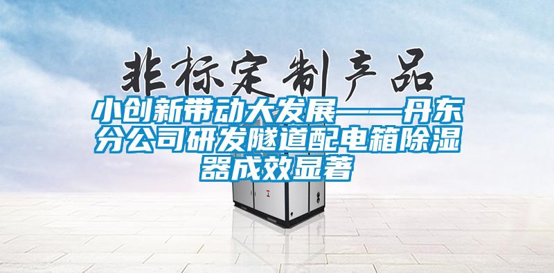 小創(chuàng)新帶動大發(fā)展——丹東分公司研發(fā)隧道配電箱除濕器成效顯著