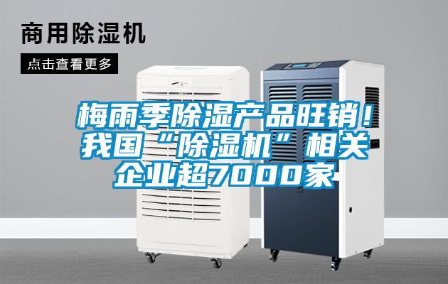 梅雨季除濕產品旺銷！我國“除濕機”相關企業(yè)超7000家