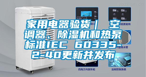 家用電器驗貨｜ 空調(diào)器、除濕機和熱泵標(biāo)準IEC 60335-2-40更新并發(fā)布