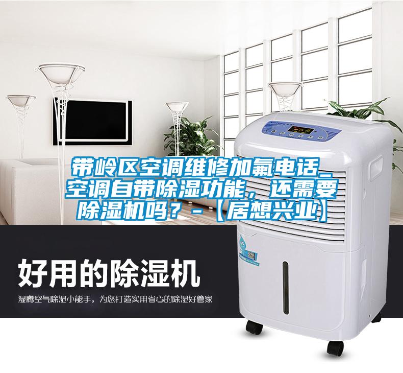 帶嶺區(qū)空調(diào)維修加氟電話(huà)_空調(diào)自帶除濕功能，還需要除濕機(jī)嗎？-【居想興業(yè)】
