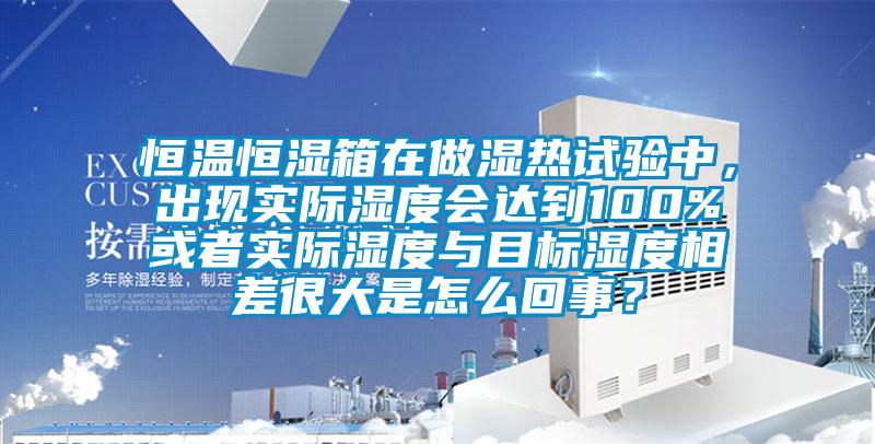 恒溫恒濕箱在做濕熱試驗(yàn)中，出現(xiàn)實(shí)際濕度會(huì)達(dá)到100%或者實(shí)際濕度與目標(biāo)濕度相差很大是怎么回事？