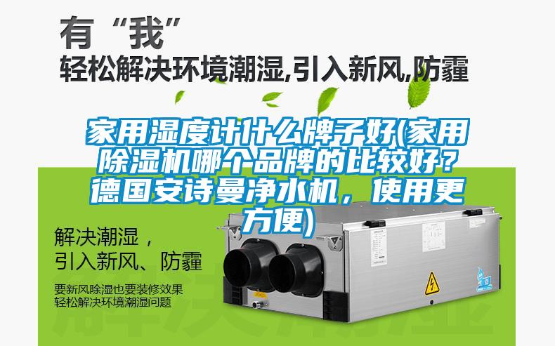 家用濕度計(jì)什么牌子好(家用除濕機(jī)哪個(gè)品牌的比較好？德國安詩曼凈水機(jī)，使用更方便)