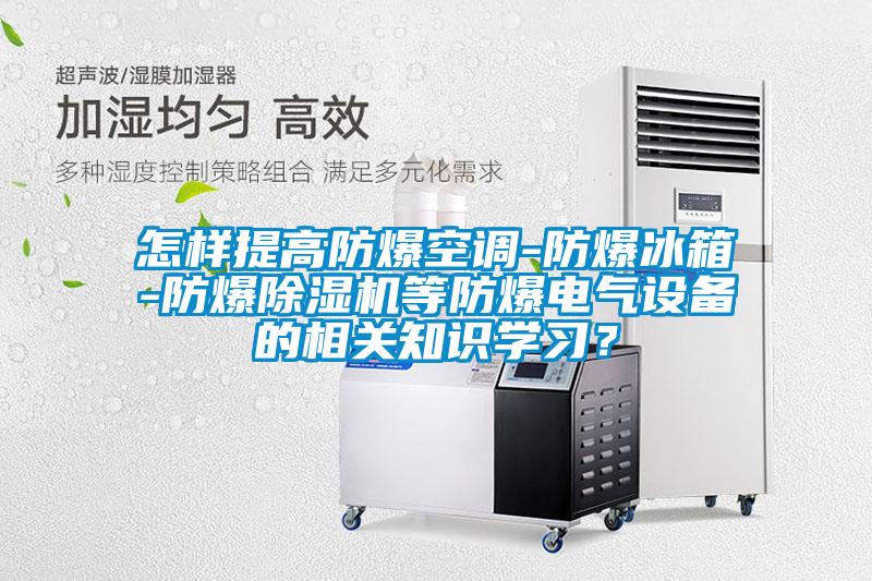 怎樣提高防爆空調(diào)-防爆冰箱-防爆除濕機(jī)等防爆電氣設(shè)備的相關(guān)知識(shí)學(xué)習(xí)？