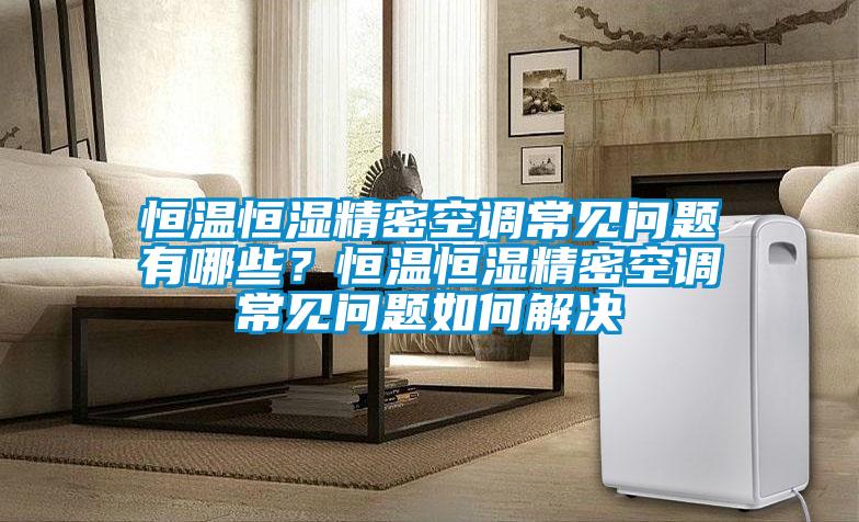 恒溫恒濕精密空調(diào)常見問題有哪些？恒溫恒濕精密空調(diào)常見問題如何解決
