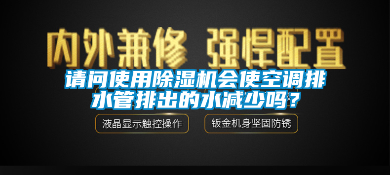 請問使用除濕機會使空調(diào)排水管排出的水減少嗎？