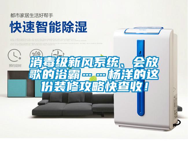 消毒級新風(fēng)系統(tǒng)、會放歌的浴霸……楊洋的這份裝修攻略快查收！