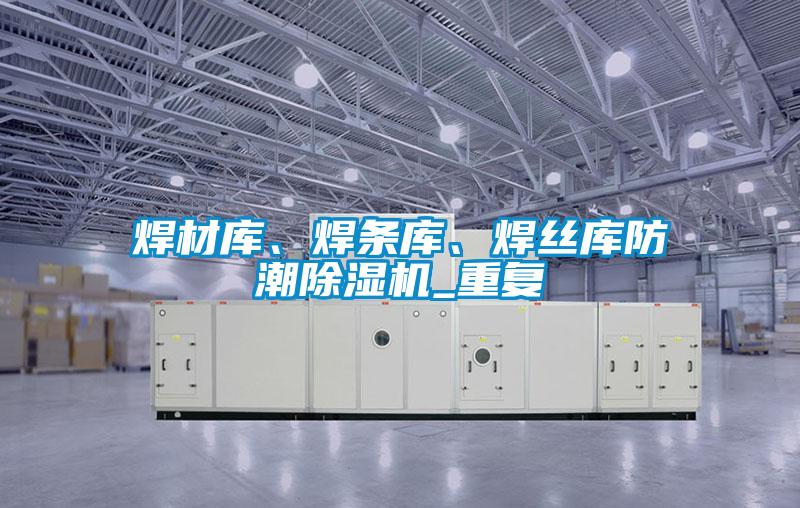 焊材庫、焊條庫、焊絲庫防潮除濕機_重復