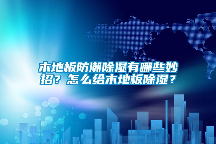 木地板防潮除濕有哪些妙招？怎么給木地板除濕？