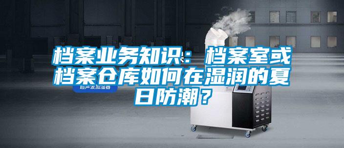 檔案業(yè)務(wù)知識(shí)：檔案室或檔案?jìng)}庫(kù)如何在濕潤(rùn)的夏日防潮？