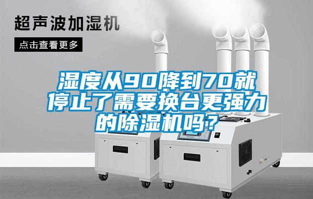 濕度從90降到70就停止了需要換臺更強(qiáng)力的除濕機(jī)嗎？