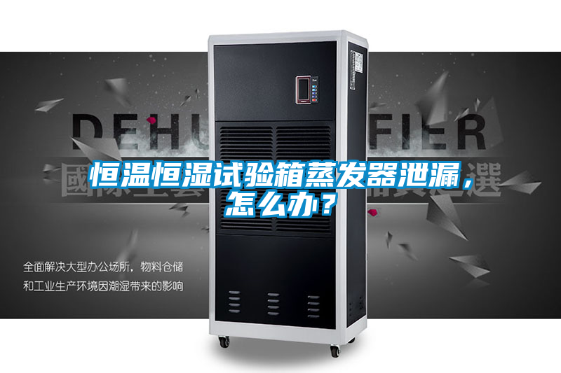 恒溫恒濕試驗(yàn)箱蒸發(fā)器泄漏，怎么辦？