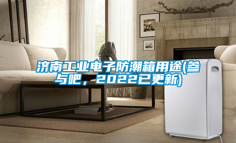 濟南工業(yè)電子防潮箱用途(參與吧，2022已更新)
