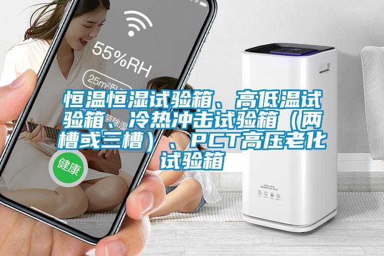 恒溫恒濕試驗箱、高低溫試驗箱、冷熱沖擊試驗箱（兩槽或三槽）、PCT高壓老化試驗箱