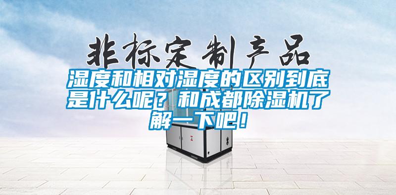 濕度和相對濕度的區(qū)別到底是什么呢？和成都除濕機(jī)了解一下吧！