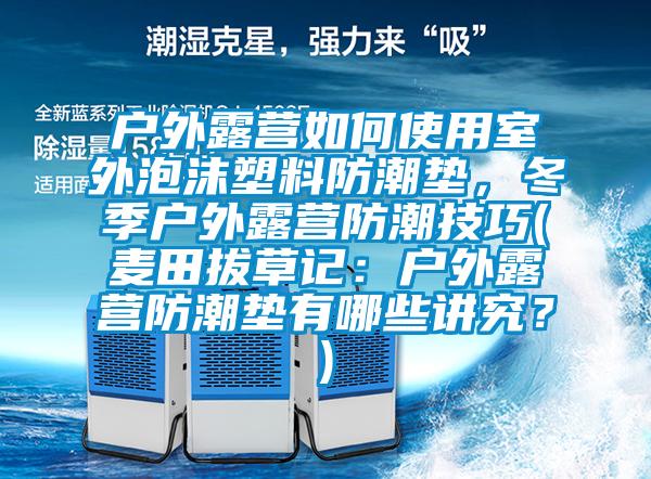 戶外露營如何使用室外泡沫塑料防潮墊，冬季戶外露營防潮技巧(麥田拔草記：戶外露營防潮墊有哪些講究？)