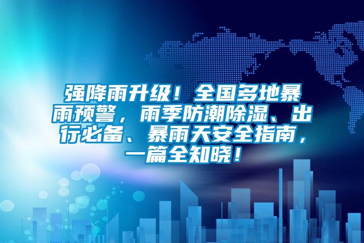 強降雨升級！全國多地暴雨預警，雨季防潮除濕、出行必備、暴雨天安全指南，一篇全知曉！