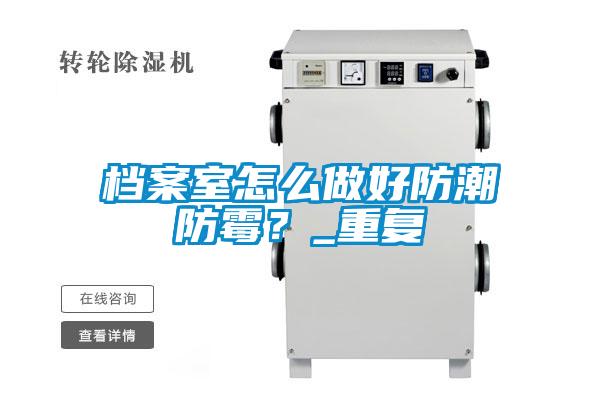 檔案室怎么做好防潮防霉？_重復(fù)