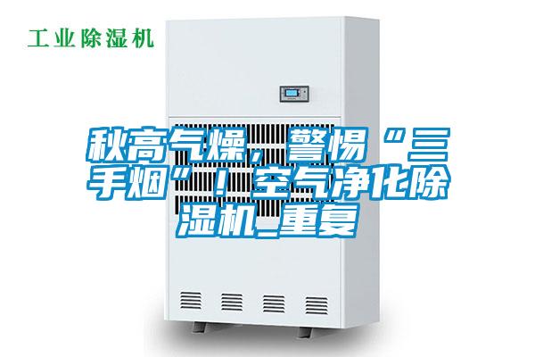 秋高氣燥，警惕“三手煙”！空氣凈化除濕機(jī)_重復(fù)