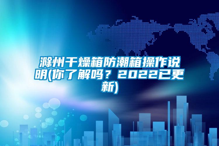 滁州干燥箱防潮箱操作說明(你了解嗎？2022已更新)