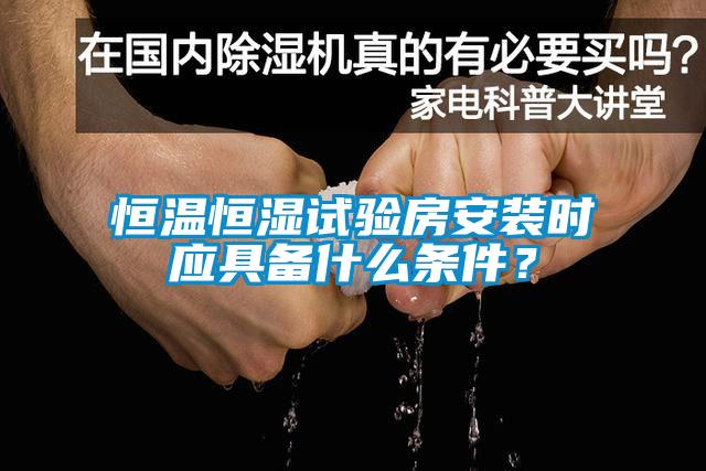恒溫恒濕試驗房安裝時應具備什么條件？
