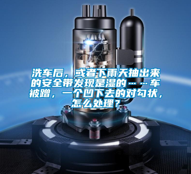 洗車后，或者下雨天抽出來的安全帶發(fā)現(xiàn)是濕的……車被蹭，一個(gè)凹下去的對(duì)勾狀，怎么處理？