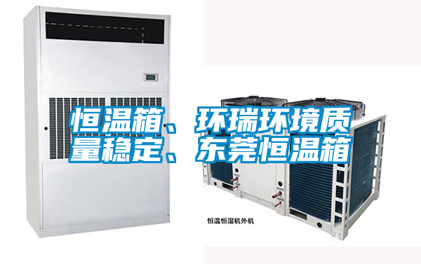 恒溫箱、環(huán)瑞環(huán)境質(zhì)量穩(wěn)定、東莞恒溫箱