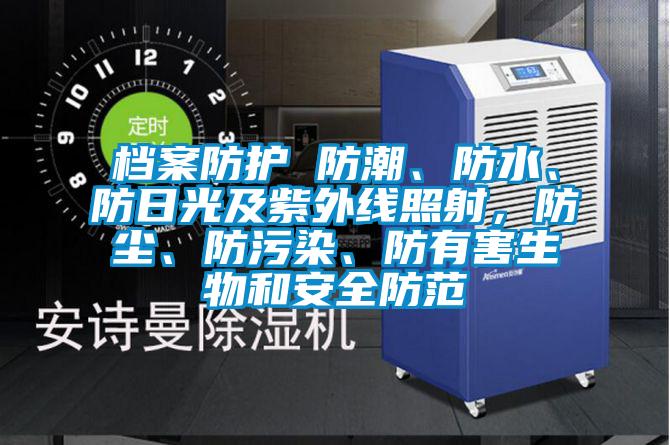 檔案防護 防潮、防水、防日光及紫外線照射，防塵、防污染、防有害生物和安全防范