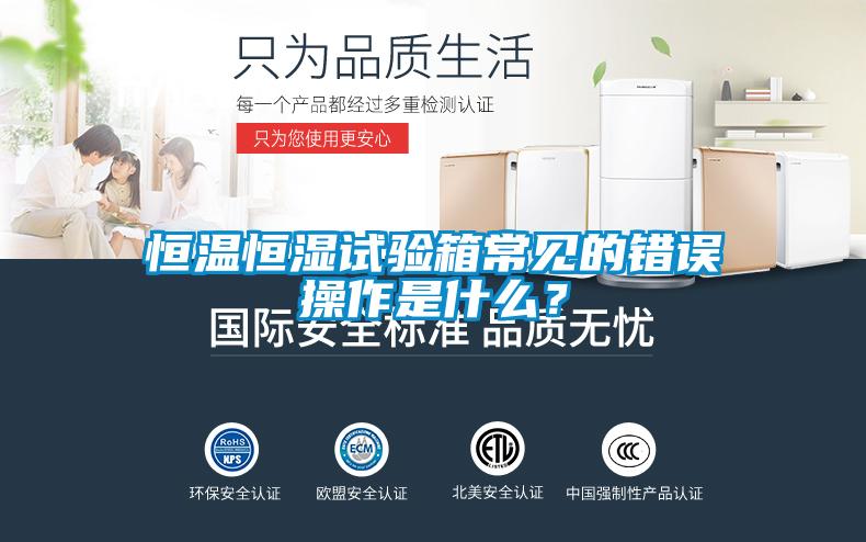 恒溫恒濕試驗箱常見的錯誤操作是什么？