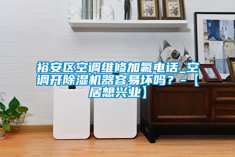 裕安區(qū)空調(diào)維修加氟電話_空調(diào)開除濕機器容易壞嗎？-【居想興業(yè)】