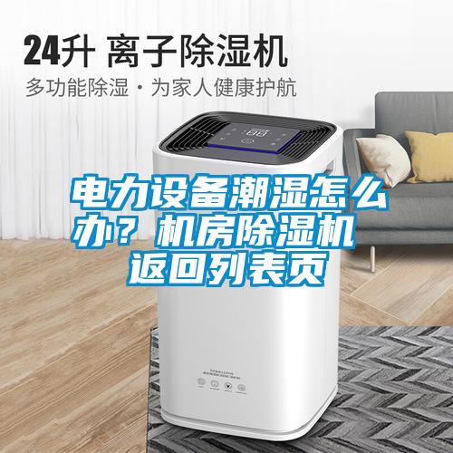 電力設(shè)備潮濕怎么辦？機(jī)房除濕機(jī) 返回列表頁