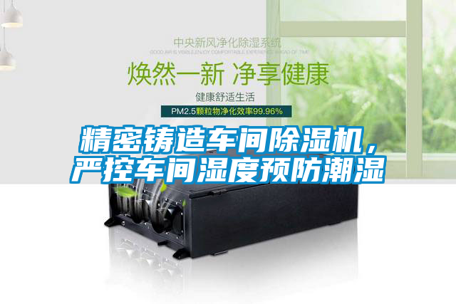 精密鑄造車間除濕機(jī)，嚴(yán)控車間濕度預(yù)防潮濕