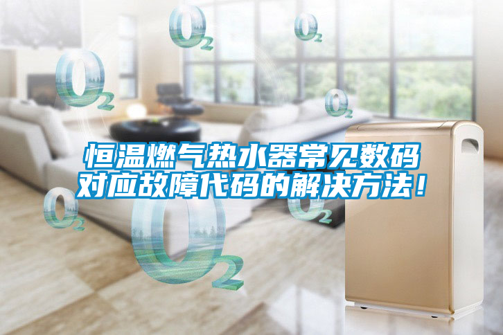 恒溫燃?xì)鉄崴鞒Ｒ?jiàn)數(shù)碼對(duì)應(yīng)故障代碼的解決方法！