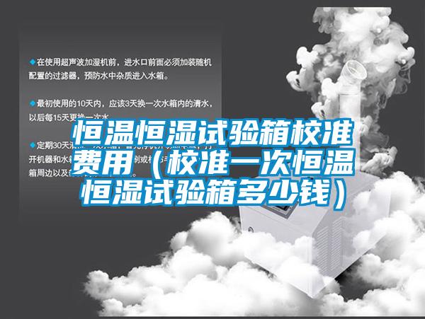 恒溫恒濕試驗箱校準(zhǔn)費(fèi)用（校準(zhǔn)一次恒溫恒濕試驗箱多少錢）